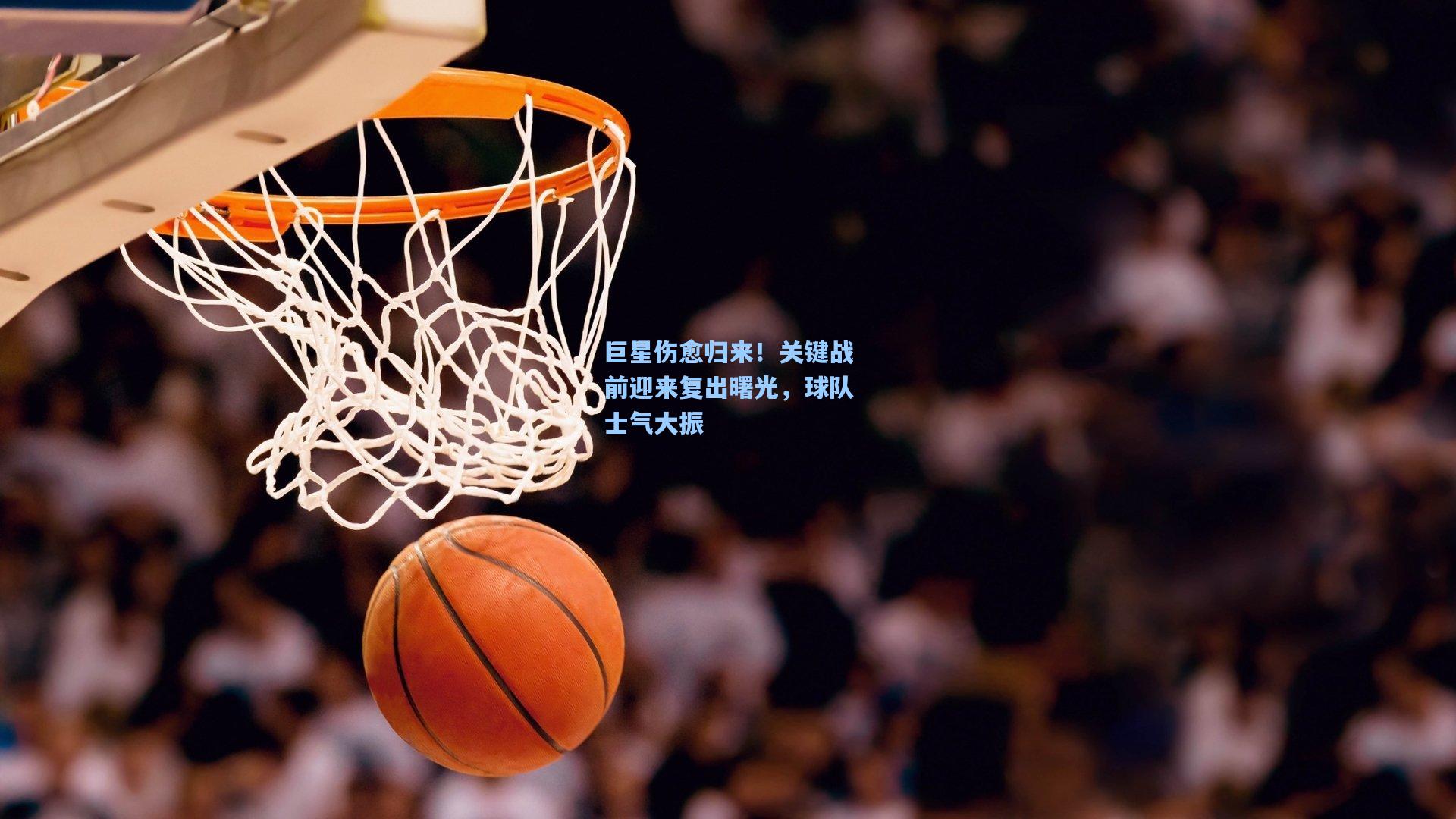 巨星伤愈归来！关键战前迎来复出曙光，球队士气大振