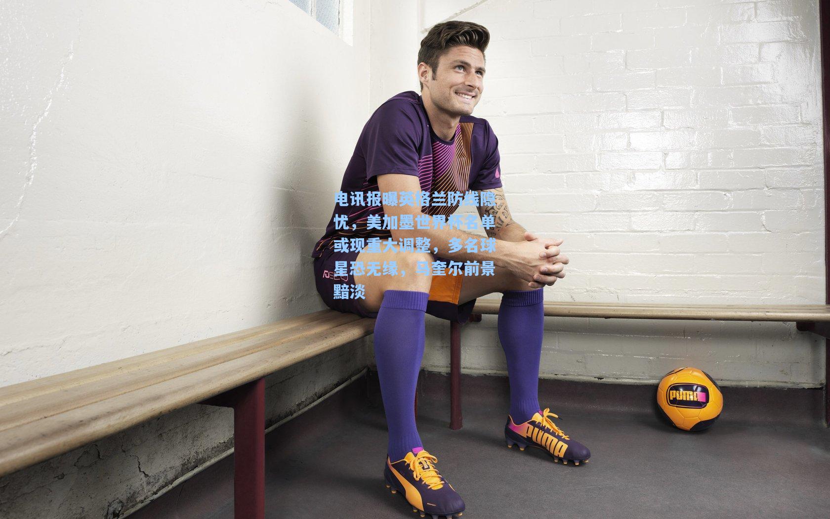 【彩经网彩票走势图大全】电讯报曝英格兰防线隐忧，美加墨世界杯名单或现重大调整，多名球星恐无缘，马奎尔前景黯淡